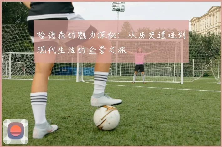 哈德森的魅力探秘：从历史遗迹到现代生活的全景之旅