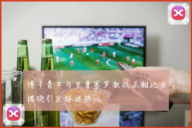 博卡青年与克鲁塞罗激战正酣比分揭晓引发球迷热议