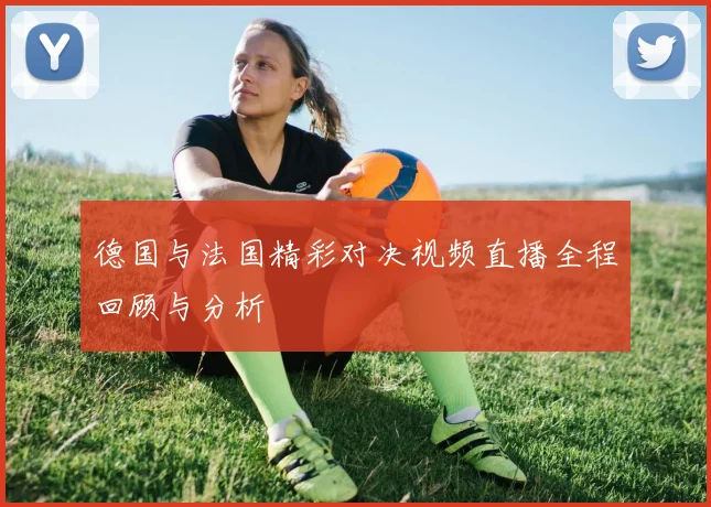 德国与法国精彩对决视频直播全程回顾与分析