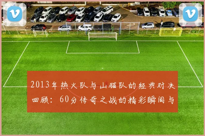 2013年热火队与山猫队的经典对决回顾：60分传奇之战的精彩瞬间与影响