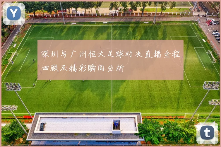 深圳与广州恒大足球对决直播全程回顾及精彩瞬间分析